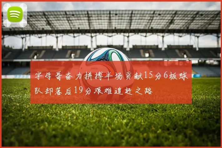 字母哥奋力拼搏半场贡献15分6板球队却落后19分艰难追赶之路