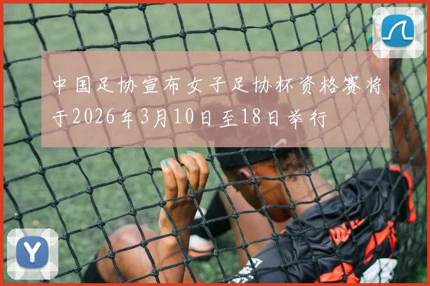 中国足协宣布女子足协杯资格赛将于2026年3月10日至18日举行