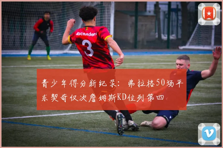 青少年得分新纪录：弗拉格50场平东契奇仅次詹姆斯KD位列第四