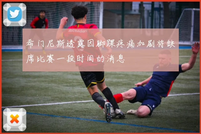 希门尼斯透露因脚踝疼痛加剧将缺席比赛一段时间的消息