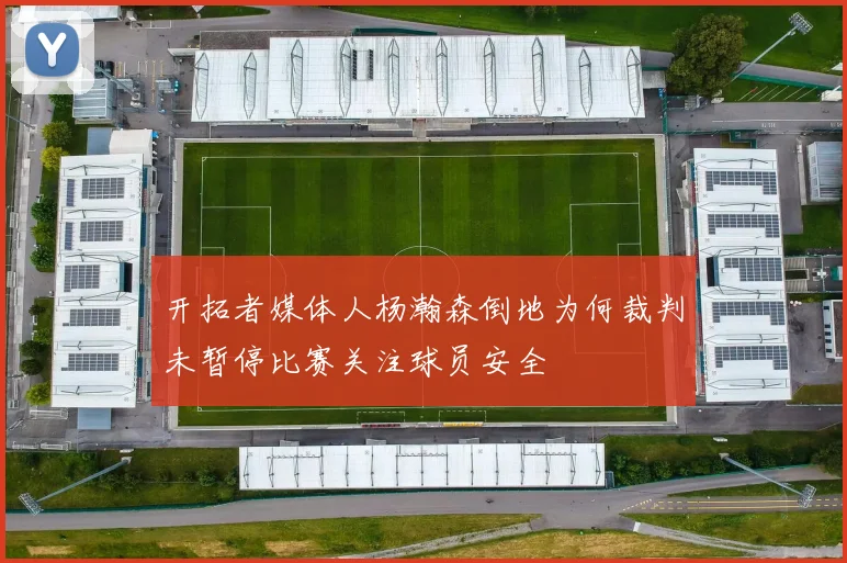 开拓者媒体人杨瀚森倒地为何裁判未暂停比赛关注球员安全