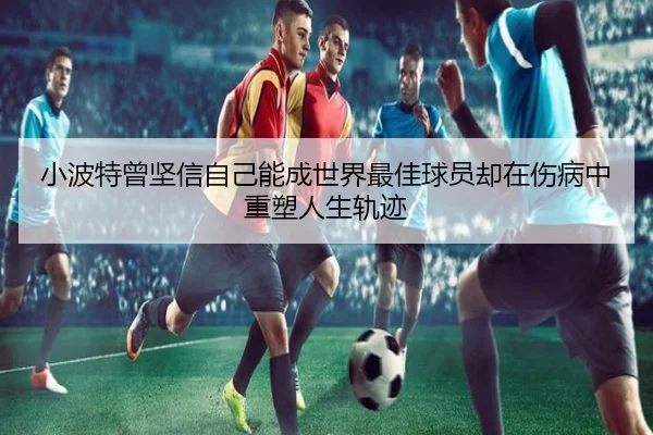 小波特曾坚信自己能成世界最佳球员却在伤病中重塑人生轨迹（LDSPORTS）